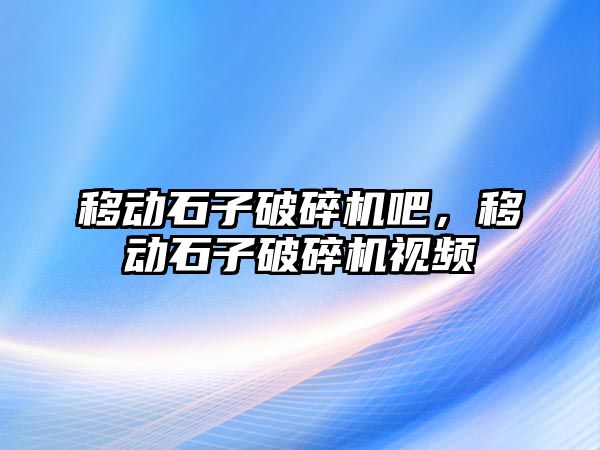 移動石子破碎機吧，移動石子破碎機視頻