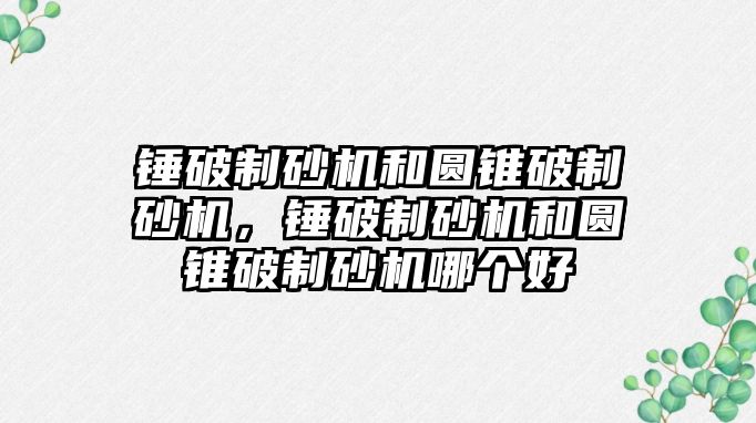 錘破制砂機和圓錐破制砂機，錘破制砂機和圓錐破制砂機哪個好