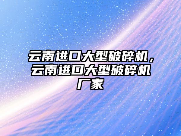 云南進口大型破碎機，云南進口大型破碎機廠家