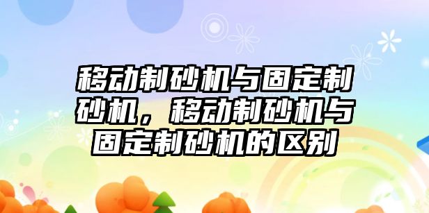 移動制砂機與固定制砂機，移動制砂機與固定制砂機的區別