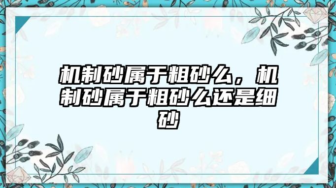 機制砂屬于粗砂么，機制砂屬于粗砂么還是細砂