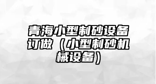 青海小型制砂設備訂做（小型制砂機械設備）