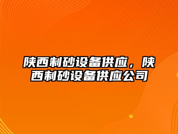 陜西制砂設備供應，陜西制砂設備供應公司