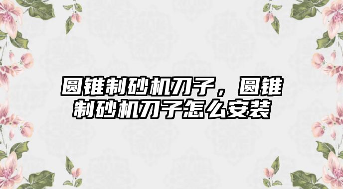 圓錐制砂機刀子，圓錐制砂機刀子怎么安裝