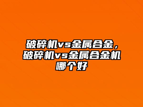 破碎機vs金屬合金，破碎機vs金屬合金機哪個好