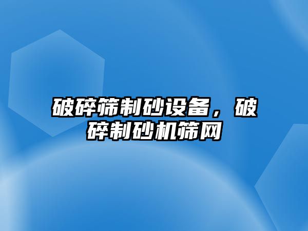 破碎篩制砂設備，破碎制砂機篩網