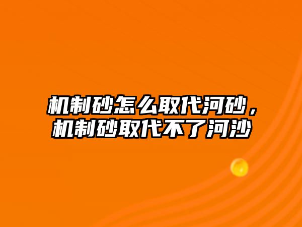 機制砂怎么取代河砂，機制砂取代不了河沙