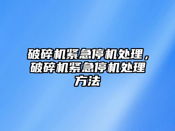 破碎機緊急停機處理，破碎機緊急停機處理方法