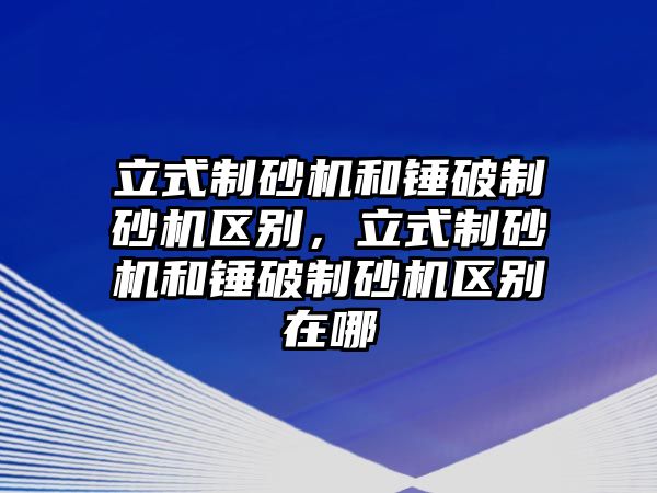 立式制砂機和錘破制砂機區別，立式制砂機和錘破制砂機區別在哪