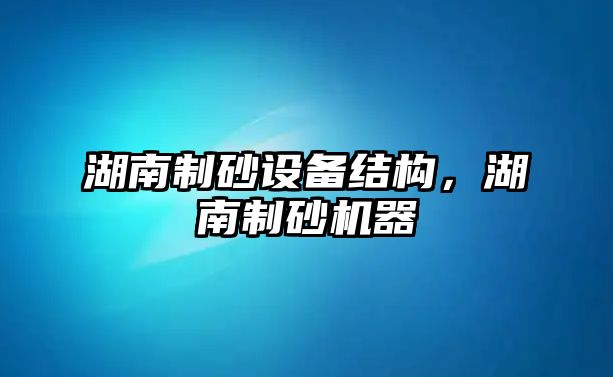 湖南制砂設備結構，湖南制砂機器