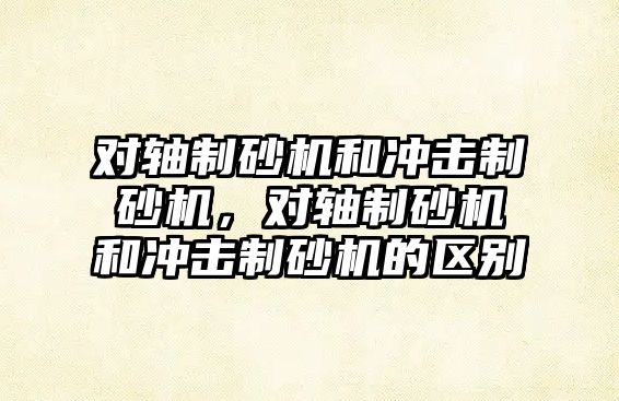 對軸制砂機和沖擊制砂機，對軸制砂機和沖擊制砂機的區(qū)別