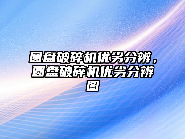 圓盤破碎機優劣分辨，圓盤破碎機優劣分辨圖