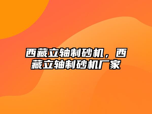 西藏立軸制砂機，西藏立軸制砂機廠家