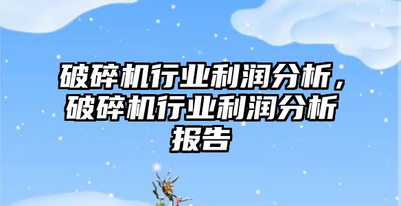 破碎機行業(yè)利潤分析，破碎機行業(yè)利潤分析報告