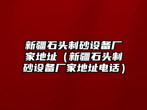 新疆石頭制砂設備廠家地址（新疆石頭制砂設備廠家地址電話）