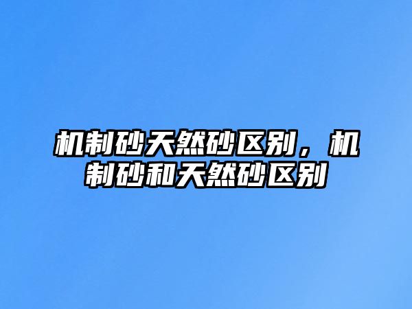 機制砂天然砂區(qū)別，機制砂和天然砂區(qū)別