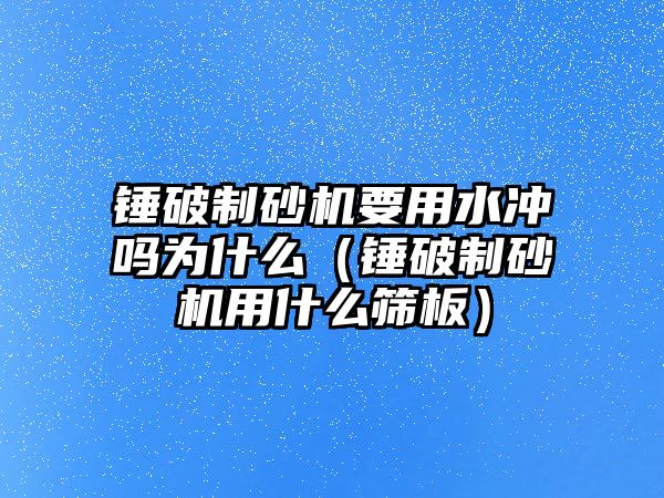 錘破制砂機要用水沖嗎為什么（錘破制砂機用什么篩板）