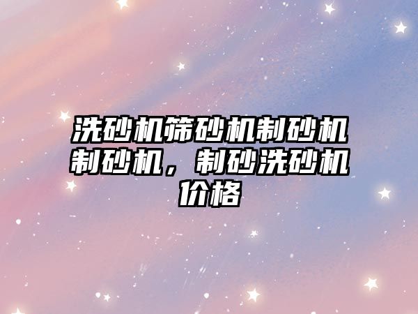 洗砂機篩砂機制砂機制砂機，制砂洗砂機價格