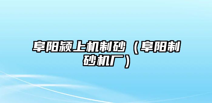 阜陽潁上機(jī)制砂（阜陽制砂機(jī)廠）