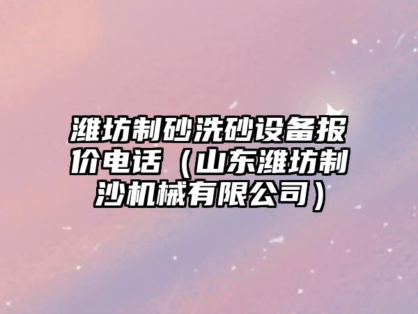 濰坊制砂洗砂設(shè)備報(bào)價(jià)電話（山東濰坊制沙機(jī)械有限公司）