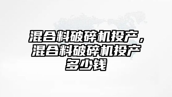 混合料破碎機投產，混合料破碎機投產多少錢