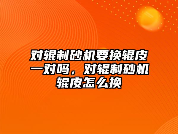 對輥制砂機要換輥皮一對嗎，對輥制砂機輥皮怎么換