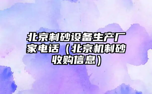 北京制砂設備生產廠家電話（北京機制砂收購信息）