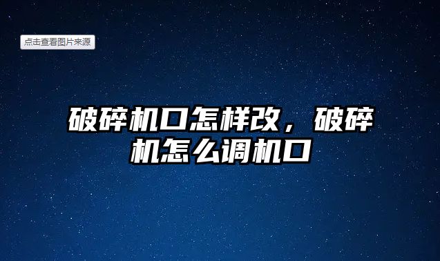 破碎機口怎樣改，破碎機怎么調機口