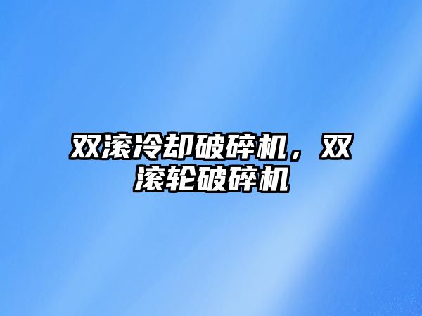 雙滾冷卻破碎機，雙滾輪破碎機