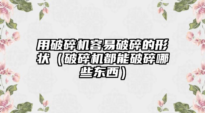 用破碎機容易破碎的形狀（破碎機都能破碎哪些東西）