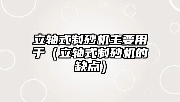 立軸式制砂機主要用于（立軸式制砂機的缺點）