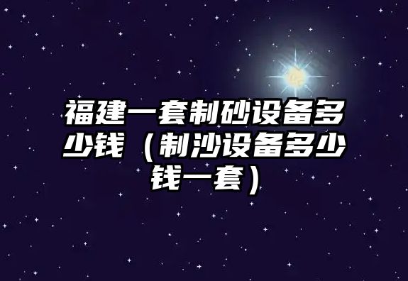 福建一套制砂設備多少錢（制沙設備多少錢一套）