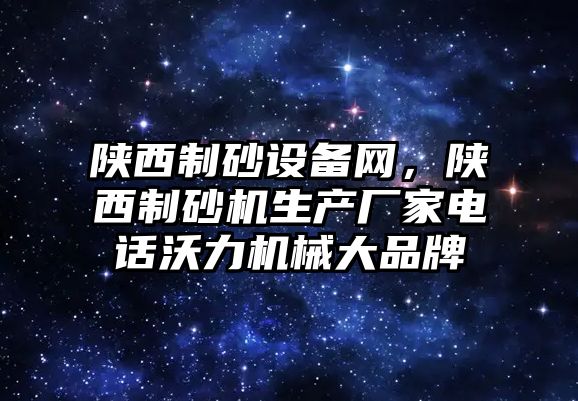 陜西制砂設備網(wǎng)，陜西制砂機生產(chǎn)廠家電話沃力機械大品牌