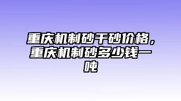 重慶機制砂干砂價格，重慶機制砂多少錢一噸