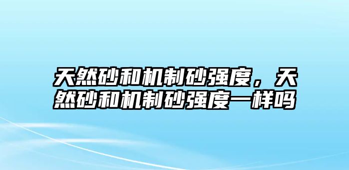 天然砂和機制砂強度，天然砂和機制砂強度一樣嗎