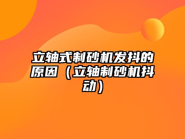 立軸式制砂機發抖的原因（立軸制砂機抖動）