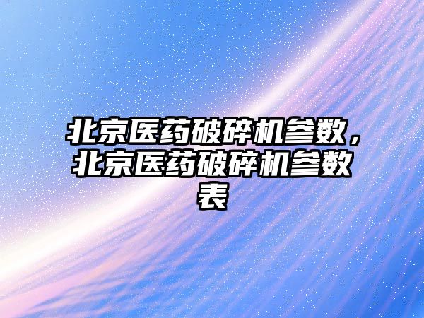 北京醫藥破碎機參數，北京醫藥破碎機參數表