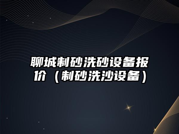 聊城制砂洗砂設備報價（制砂洗沙設備）