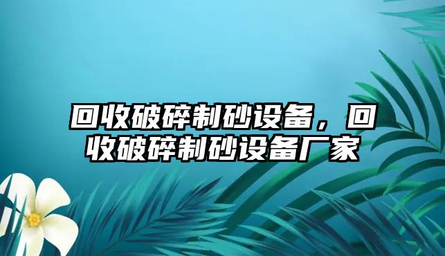 回收破碎制砂設備，回收破碎制砂設備廠家