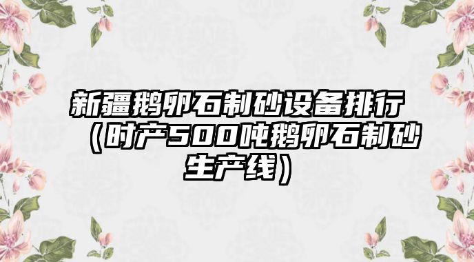 新疆鵝卵石制砂設(shè)備排行（時(shí)產(chǎn)500噸鵝卵石制砂生產(chǎn)線）