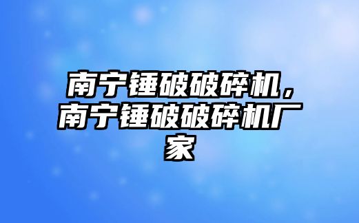 南寧錘破破碎機，南寧錘破破碎機廠家