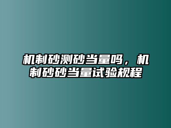 機制砂測砂當量嗎，機制砂砂當量試驗規程