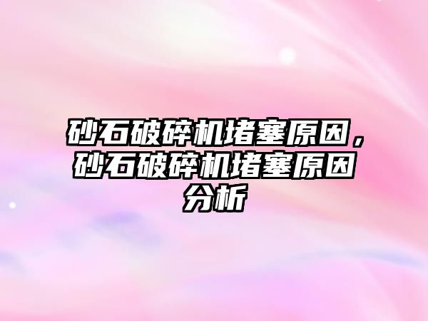 砂石破碎機堵塞原因，砂石破碎機堵塞原因分析