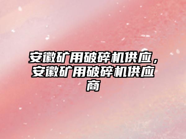 安徽礦用破碎機供應，安徽礦用破碎機供應商