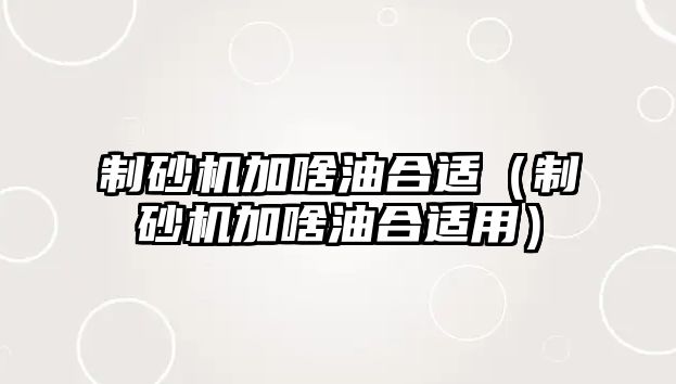 制砂機加啥油合適（制砂機加啥油合適用）