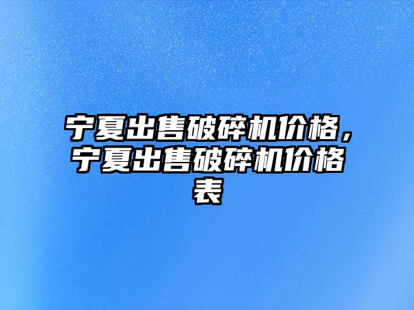 寧夏出售破碎機價格，寧夏出售破碎機價格表