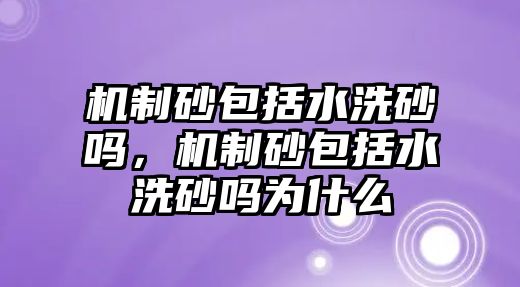 機制砂包括水洗砂嗎，機制砂包括水洗砂嗎為什么