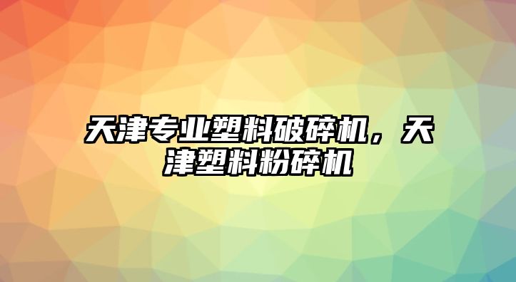 天津專業塑料破碎機，天津塑料粉碎機