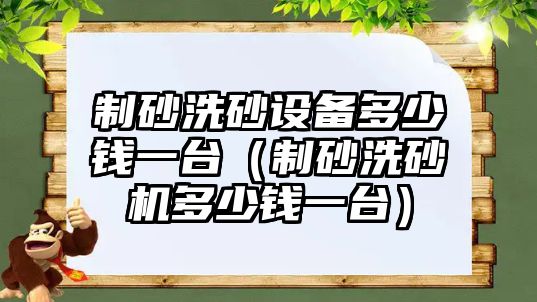 制砂洗砂設備多少錢一臺（制砂洗砂機多少錢一臺）