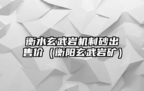 衡水玄武巖機制砂出售價（衡陽玄武巖礦）